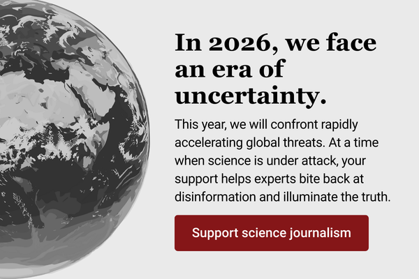 In 2026 we face an era of uncertainty This year we will confront rapidly accelerating global threats At a time when science in under attack your support helps experts bite back at disinformation and illuminate the truth Support science journalism Make a donation