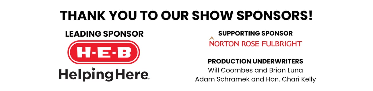 Thank you to our show sponsors! Leading sponsor: H-E-B Helping Here. Supporting sponsor: Norton Rose Fulbright. Production Underwriter: Adam Schramek and Hon. Chari Kelly.