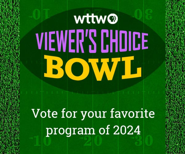 Ad: Vote for your favorite programs of 2024 in the WTTW Viewer's Choice Bowl